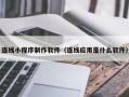 湘潭连线小程序制作软件（连线应用是什么软件）