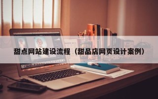 湘潭甜点网站建设流程（甜品店网页设计案例）