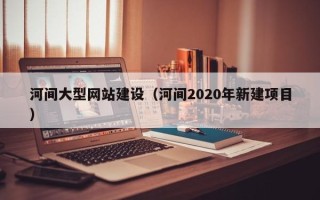湘潭河间大型网站建设（河间2020年新建项目）