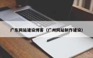 湘潭广东网站建设博客（广州网站制作建设）