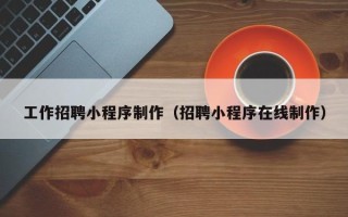 湘潭工作招聘小程序制作（招聘小程序在线制作）