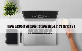湘潭南安网站建设南安（南安市网上办事大厅）