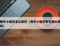 湘潭国外小程序怎么制作（海外小程序能在国内用吗）