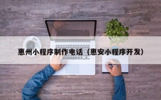 湘潭惠州小程序制作电话（惠安小程序开发）