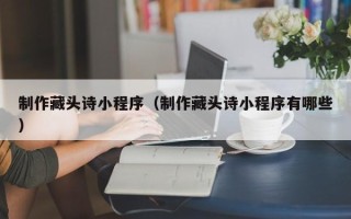 湘潭制作藏头诗小程序（制作藏头诗小程序有哪些）