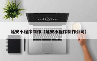 湘潭延安小程序制作（延安小程序制作公司）