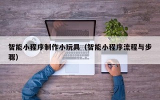 湘潭智能小程序制作小玩具（智能小程序流程与步骤）