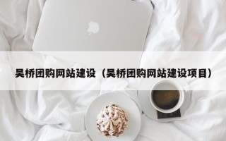 湘潭吴桥团购网站建设（吴桥团购网站建设项目）